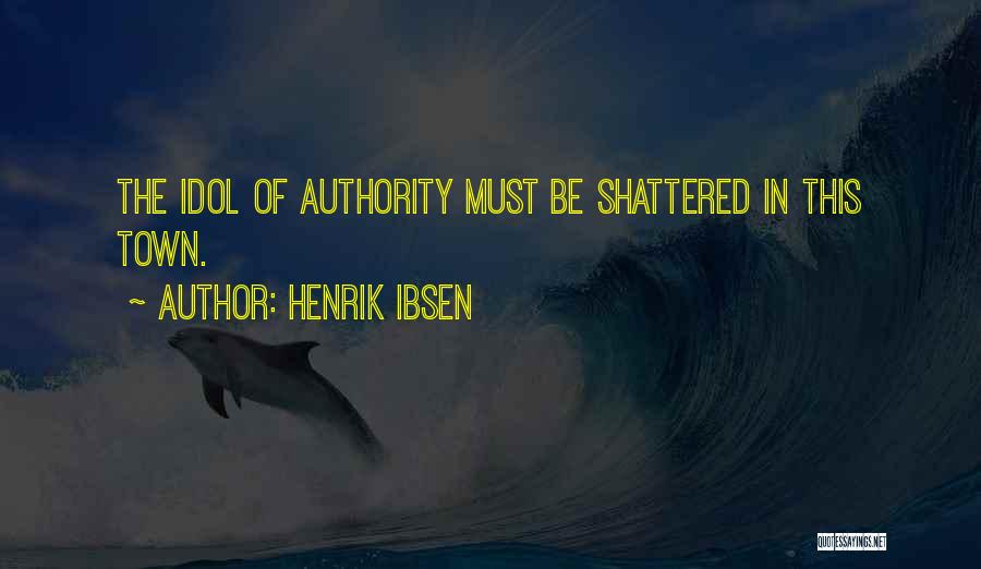 Henrik Ibsen Quotes: The Idol Of Authority Must Be Shattered In This Town.