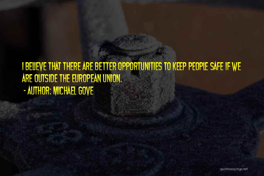 Michael Gove Quotes: I Believe That There Are Better Opportunities To Keep People Safe If We Are Outside The European Union.