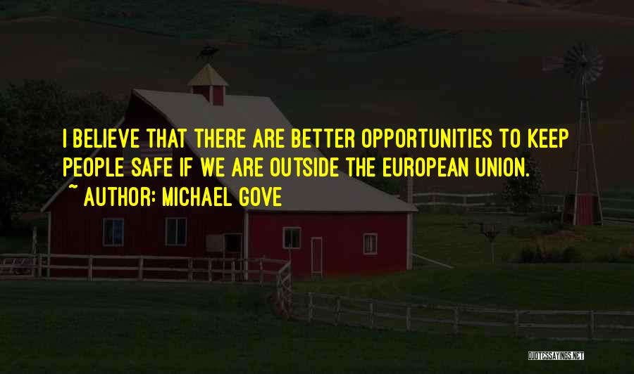 Michael Gove Quotes: I Believe That There Are Better Opportunities To Keep People Safe If We Are Outside The European Union.