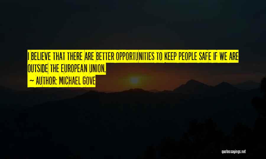 Michael Gove Quotes: I Believe That There Are Better Opportunities To Keep People Safe If We Are Outside The European Union.