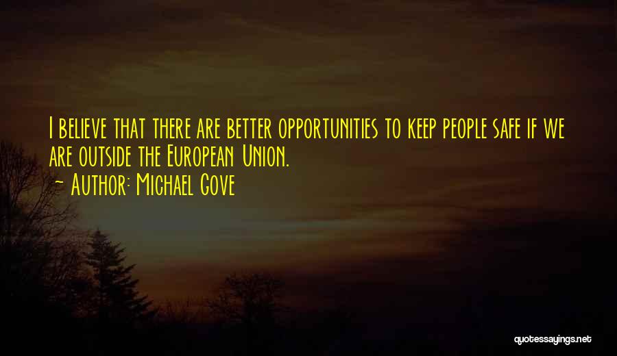 Michael Gove Quotes: I Believe That There Are Better Opportunities To Keep People Safe If We Are Outside The European Union.