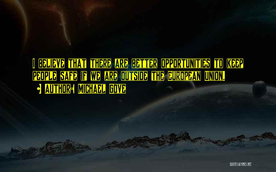 Michael Gove Quotes: I Believe That There Are Better Opportunities To Keep People Safe If We Are Outside The European Union.