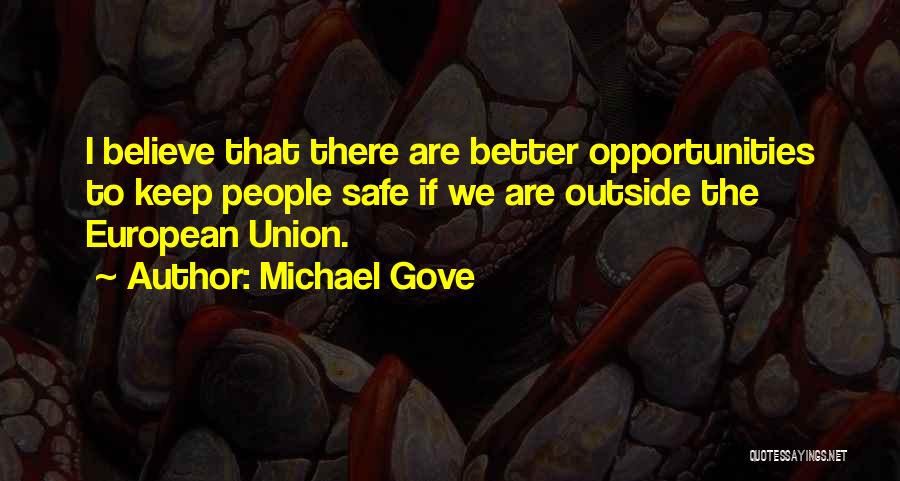 Michael Gove Quotes: I Believe That There Are Better Opportunities To Keep People Safe If We Are Outside The European Union.