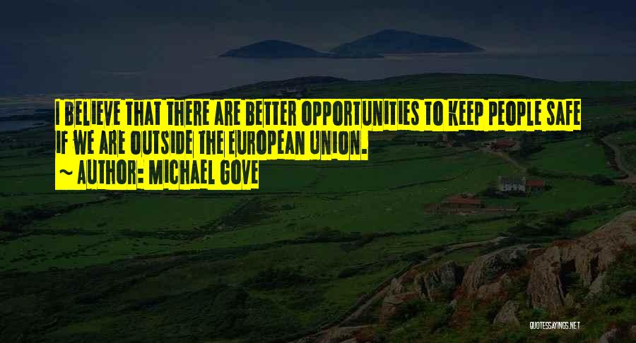 Michael Gove Quotes: I Believe That There Are Better Opportunities To Keep People Safe If We Are Outside The European Union.