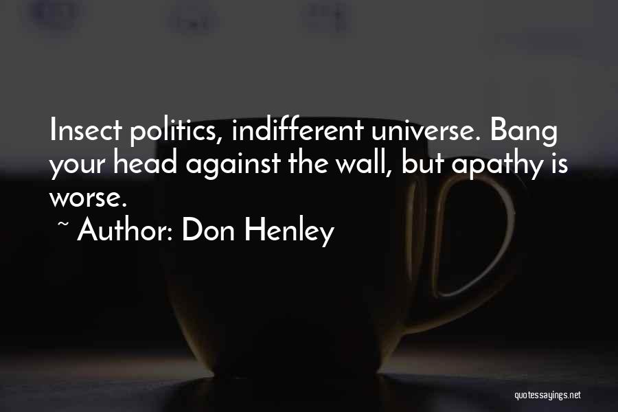 Don Henley Quotes: Insect Politics, Indifferent Universe. Bang Your Head Against The Wall, But Apathy Is Worse.