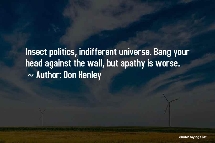 Don Henley Quotes: Insect Politics, Indifferent Universe. Bang Your Head Against The Wall, But Apathy Is Worse.