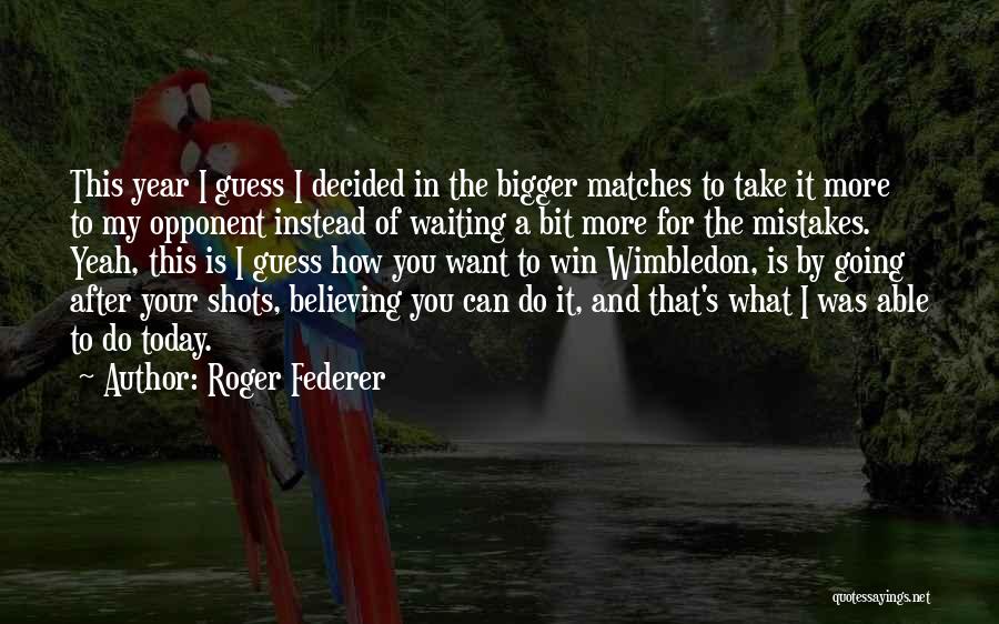 Roger Federer Quotes: This Year I Guess I Decided In The Bigger Matches To Take It More To My Opponent Instead Of Waiting