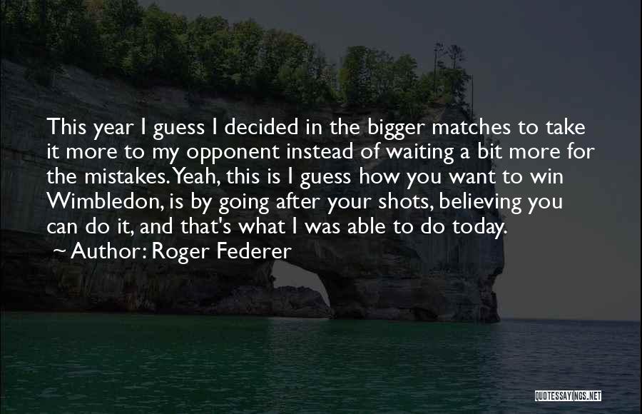 Roger Federer Quotes: This Year I Guess I Decided In The Bigger Matches To Take It More To My Opponent Instead Of Waiting
