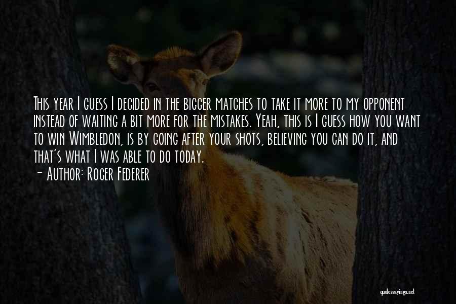 Roger Federer Quotes: This Year I Guess I Decided In The Bigger Matches To Take It More To My Opponent Instead Of Waiting