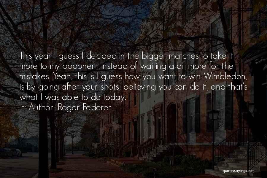 Roger Federer Quotes: This Year I Guess I Decided In The Bigger Matches To Take It More To My Opponent Instead Of Waiting
