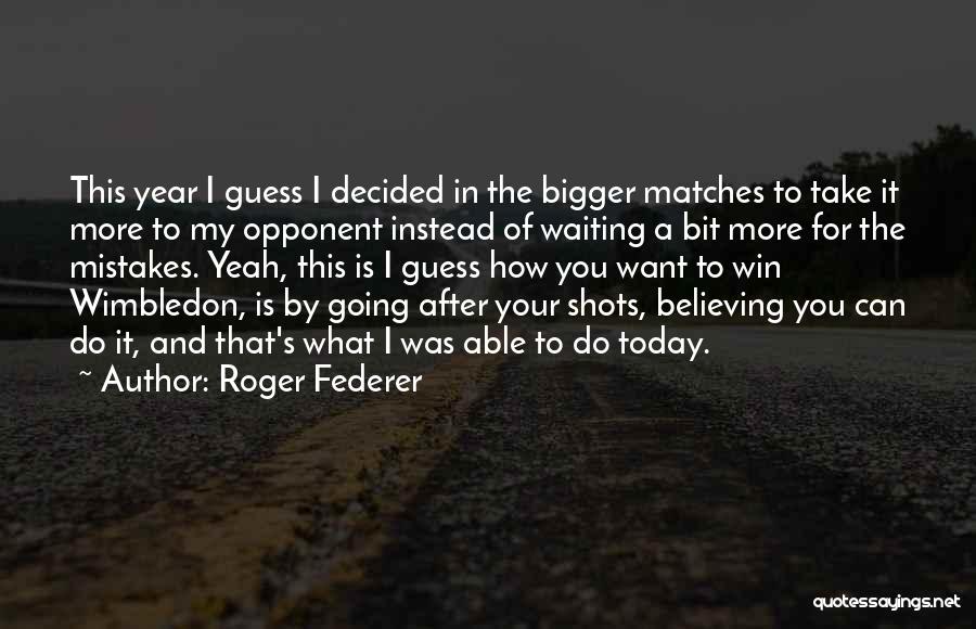 Roger Federer Quotes: This Year I Guess I Decided In The Bigger Matches To Take It More To My Opponent Instead Of Waiting