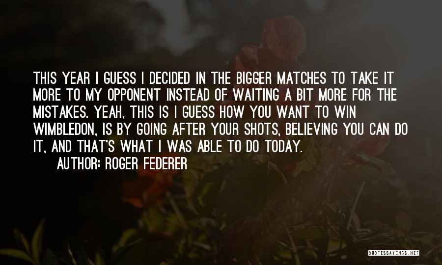Roger Federer Quotes: This Year I Guess I Decided In The Bigger Matches To Take It More To My Opponent Instead Of Waiting