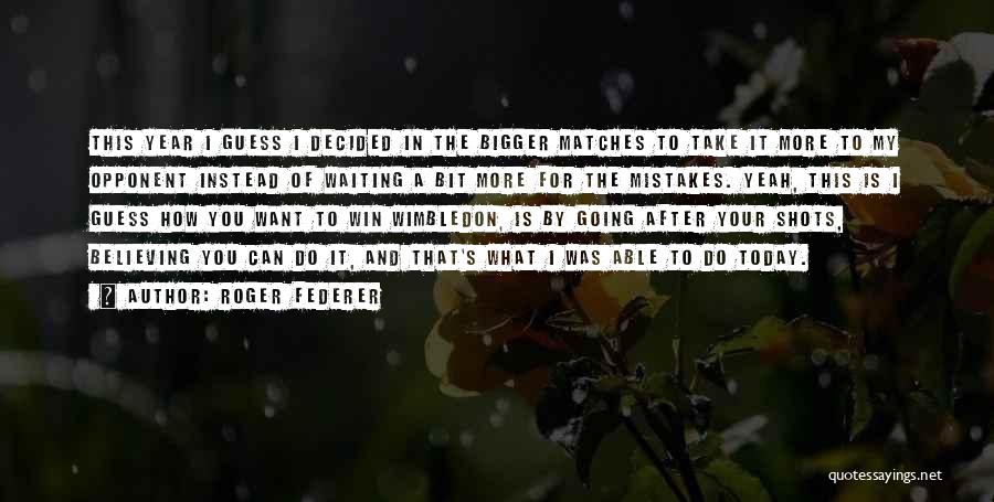 Roger Federer Quotes: This Year I Guess I Decided In The Bigger Matches To Take It More To My Opponent Instead Of Waiting