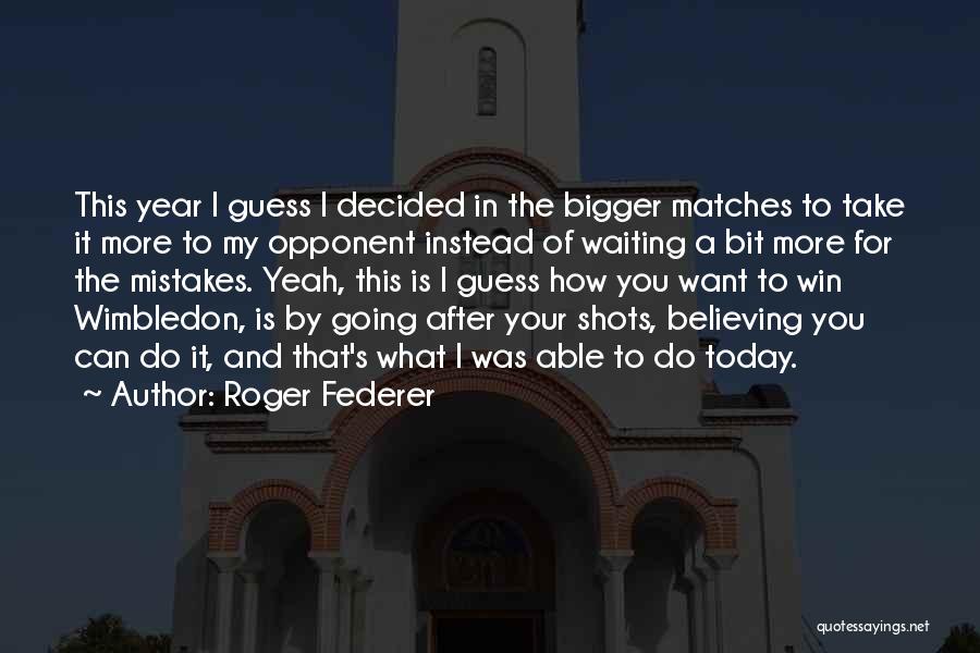 Roger Federer Quotes: This Year I Guess I Decided In The Bigger Matches To Take It More To My Opponent Instead Of Waiting