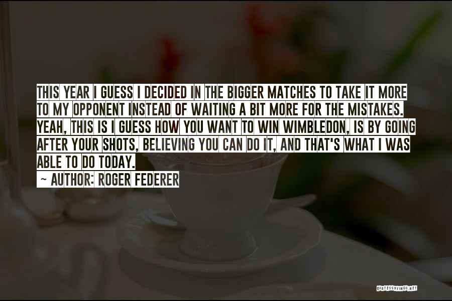 Roger Federer Quotes: This Year I Guess I Decided In The Bigger Matches To Take It More To My Opponent Instead Of Waiting