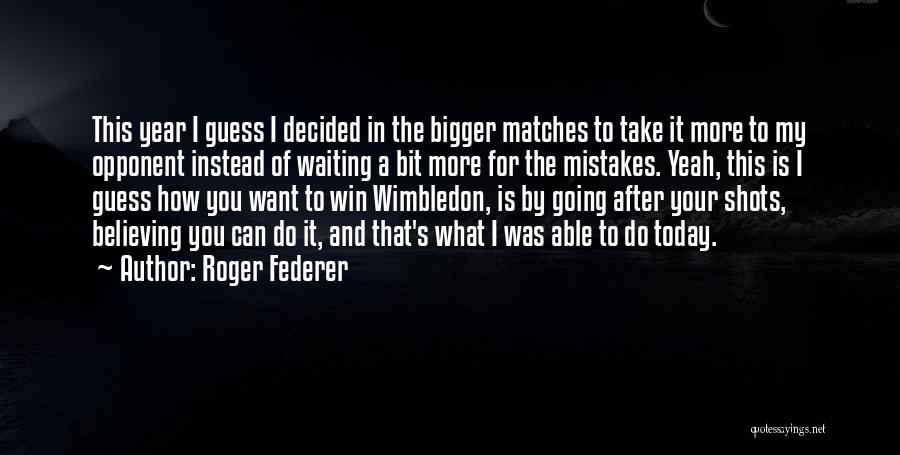 Roger Federer Quotes: This Year I Guess I Decided In The Bigger Matches To Take It More To My Opponent Instead Of Waiting