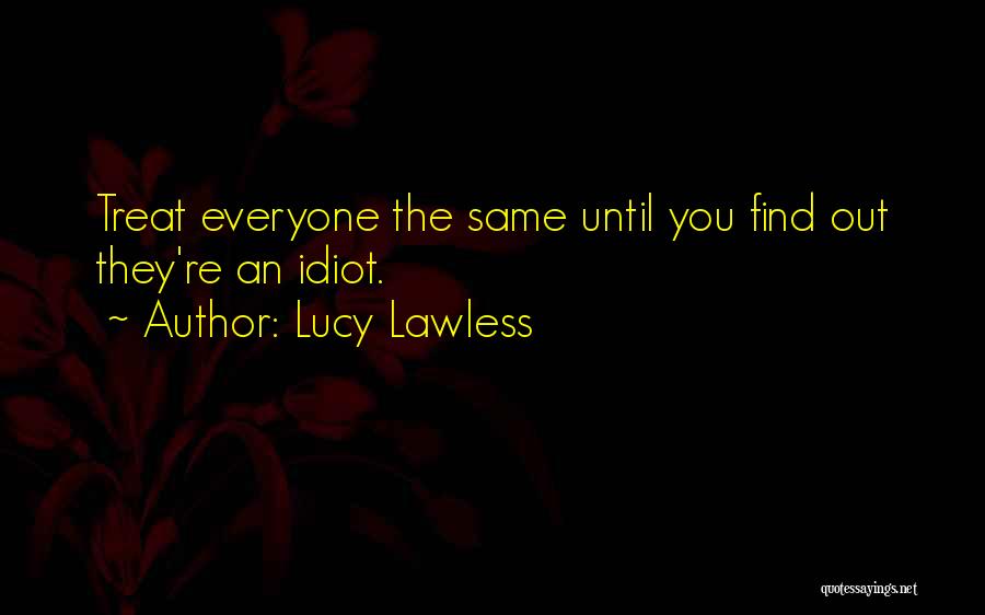 Lucy Lawless Quotes: Treat Everyone The Same Until You Find Out They're An Idiot.