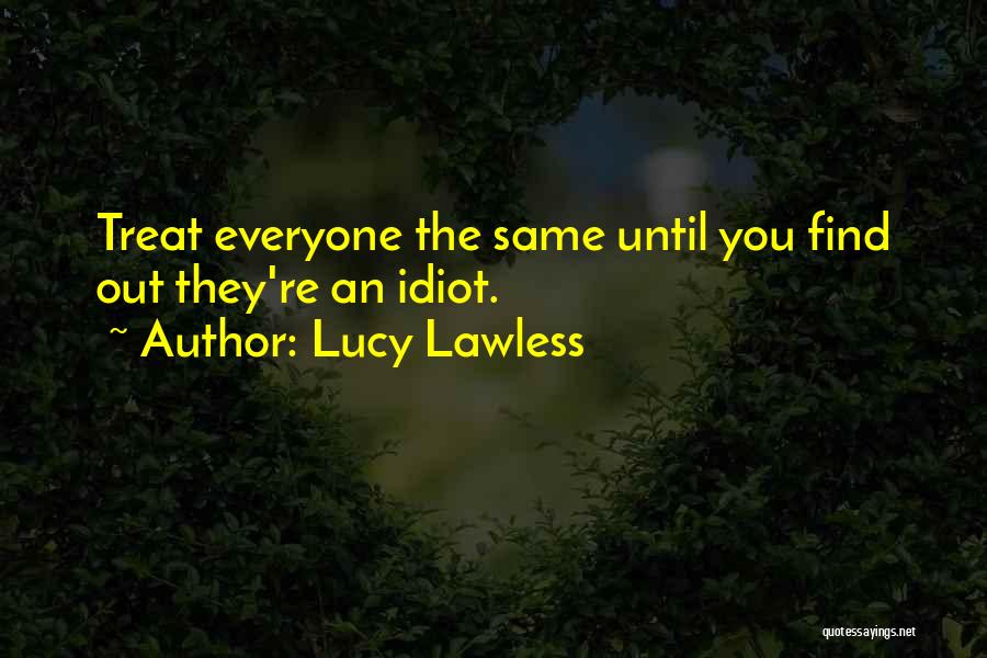 Lucy Lawless Quotes: Treat Everyone The Same Until You Find Out They're An Idiot.