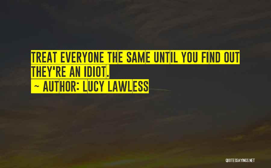 Lucy Lawless Quotes: Treat Everyone The Same Until You Find Out They're An Idiot.