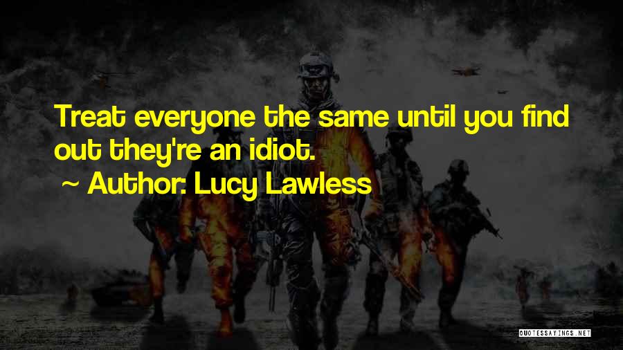 Lucy Lawless Quotes: Treat Everyone The Same Until You Find Out They're An Idiot.