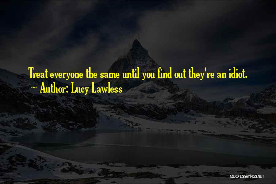 Lucy Lawless Quotes: Treat Everyone The Same Until You Find Out They're An Idiot.