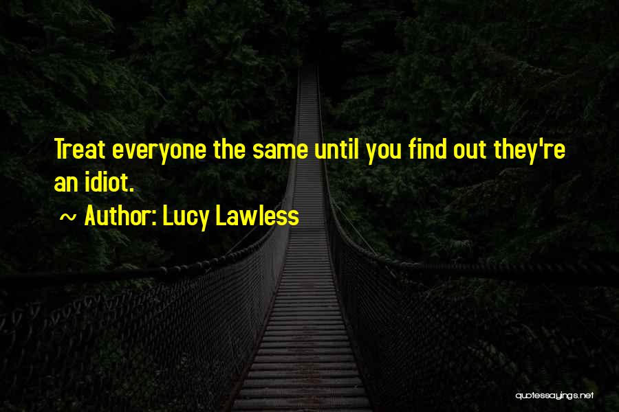 Lucy Lawless Quotes: Treat Everyone The Same Until You Find Out They're An Idiot.