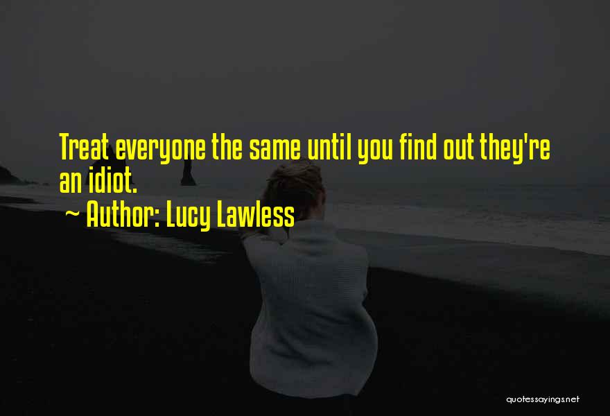 Lucy Lawless Quotes: Treat Everyone The Same Until You Find Out They're An Idiot.