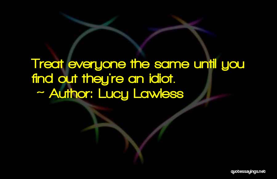 Lucy Lawless Quotes: Treat Everyone The Same Until You Find Out They're An Idiot.