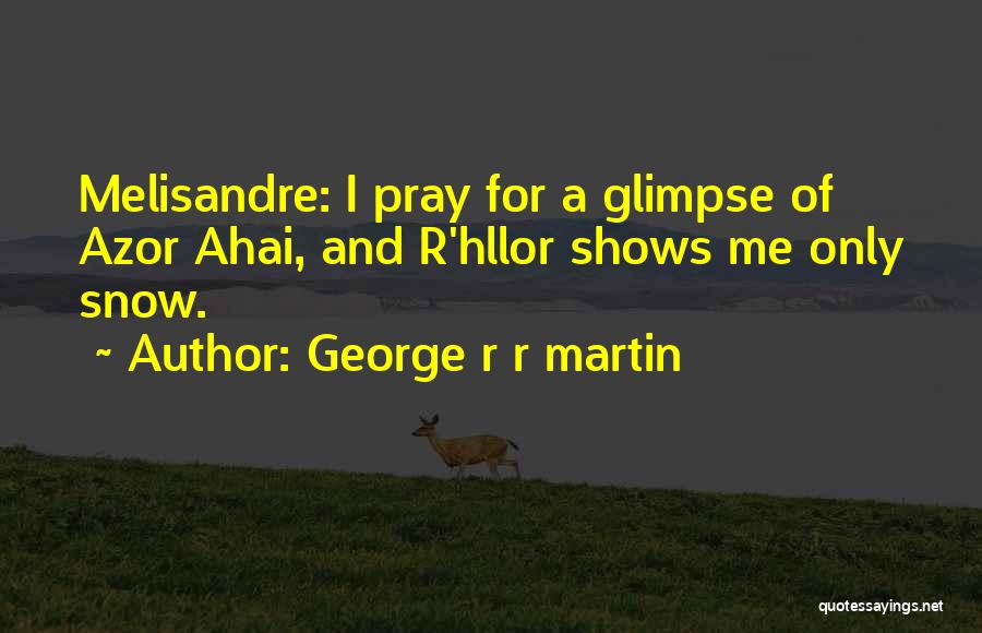 George R R Martin Quotes: Melisandre: I Pray For A Glimpse Of Azor Ahai, And R'hllor Shows Me Only Snow.