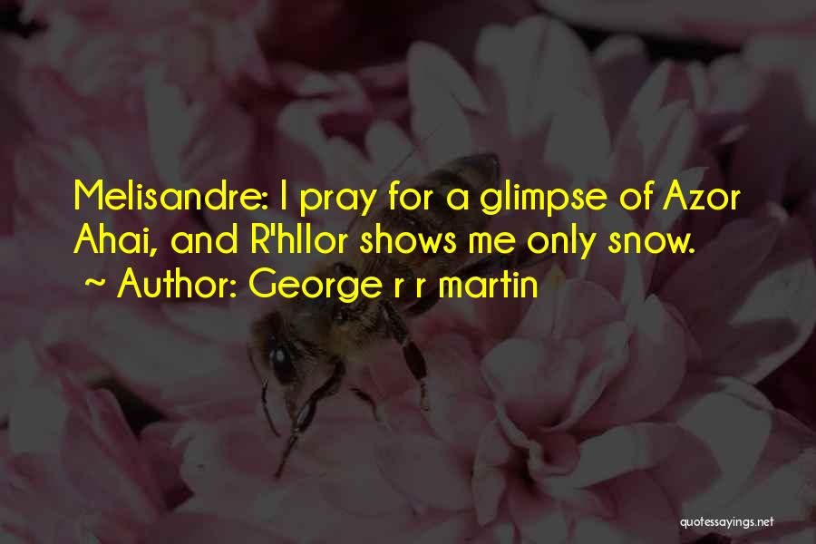 George R R Martin Quotes: Melisandre: I Pray For A Glimpse Of Azor Ahai, And R'hllor Shows Me Only Snow.