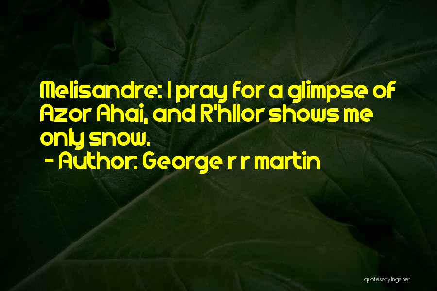 George R R Martin Quotes: Melisandre: I Pray For A Glimpse Of Azor Ahai, And R'hllor Shows Me Only Snow.