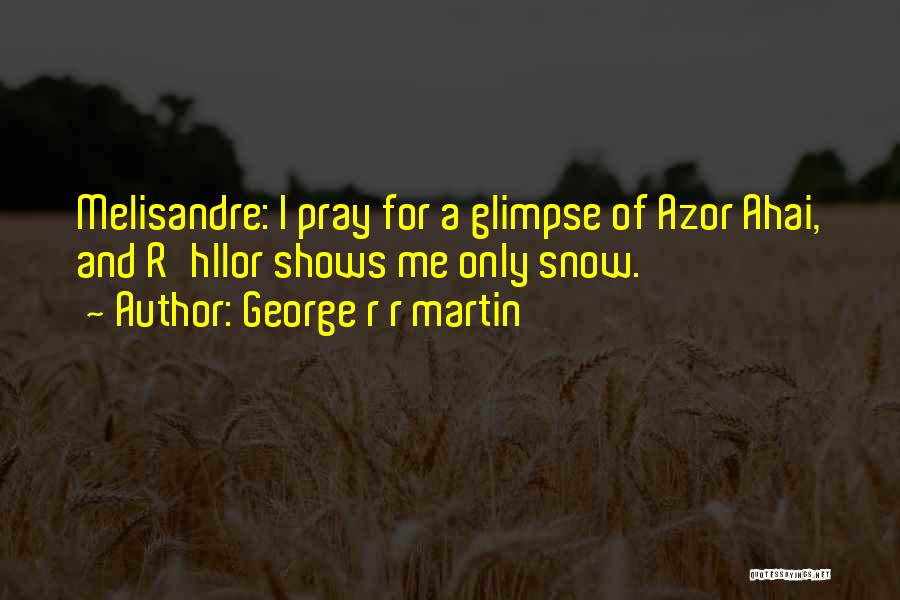 George R R Martin Quotes: Melisandre: I Pray For A Glimpse Of Azor Ahai, And R'hllor Shows Me Only Snow.