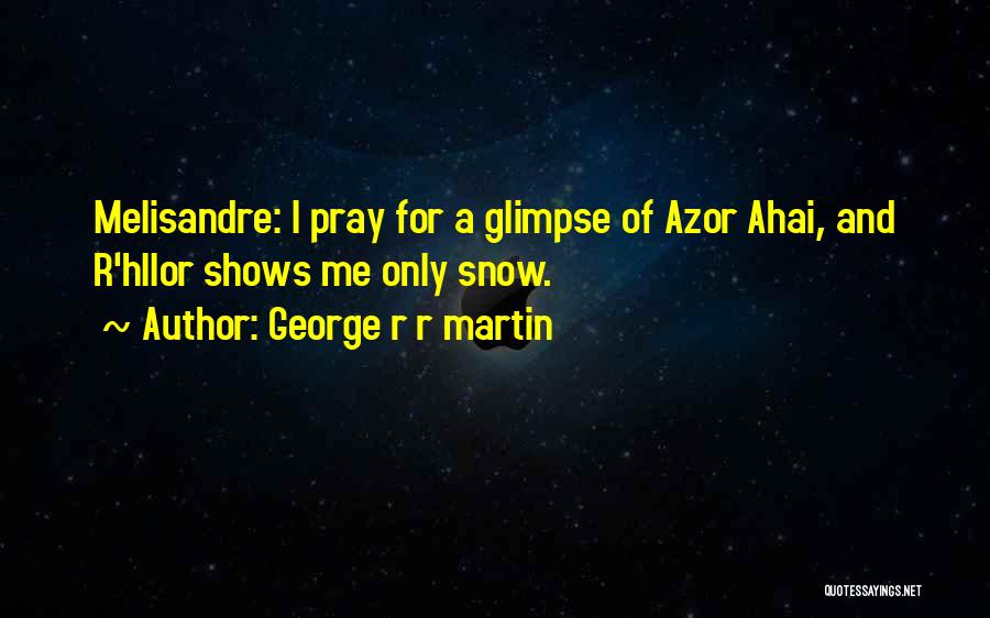 George R R Martin Quotes: Melisandre: I Pray For A Glimpse Of Azor Ahai, And R'hllor Shows Me Only Snow.