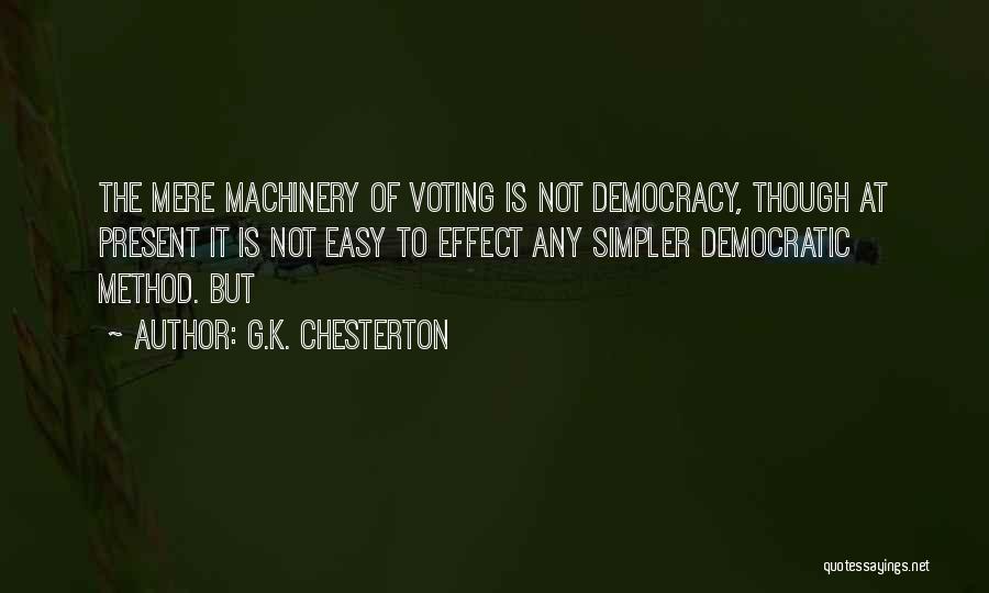 G.K. Chesterton Quotes: The Mere Machinery Of Voting Is Not Democracy, Though At Present It Is Not Easy To Effect Any Simpler Democratic