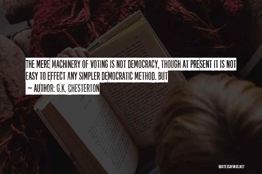 G.K. Chesterton Quotes: The Mere Machinery Of Voting Is Not Democracy, Though At Present It Is Not Easy To Effect Any Simpler Democratic