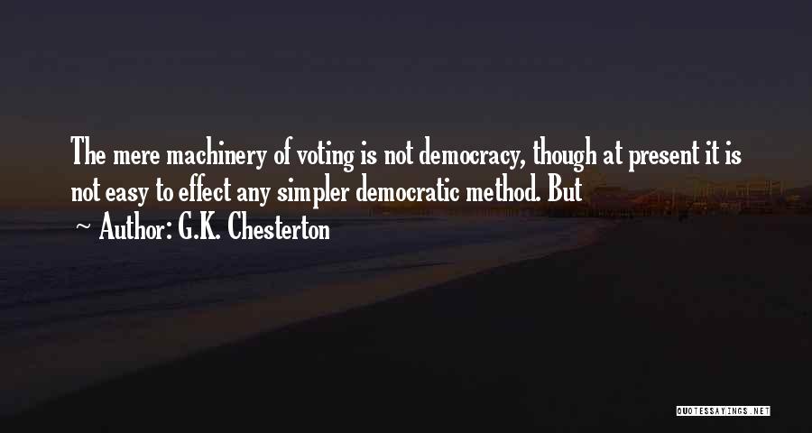 G.K. Chesterton Quotes: The Mere Machinery Of Voting Is Not Democracy, Though At Present It Is Not Easy To Effect Any Simpler Democratic