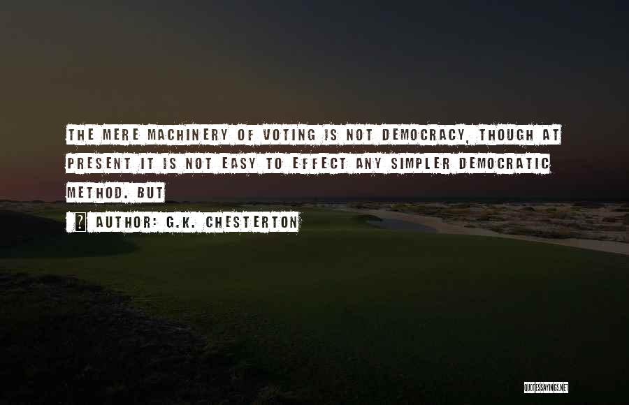G.K. Chesterton Quotes: The Mere Machinery Of Voting Is Not Democracy, Though At Present It Is Not Easy To Effect Any Simpler Democratic