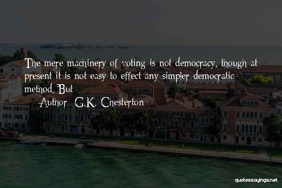 G.K. Chesterton Quotes: The Mere Machinery Of Voting Is Not Democracy, Though At Present It Is Not Easy To Effect Any Simpler Democratic