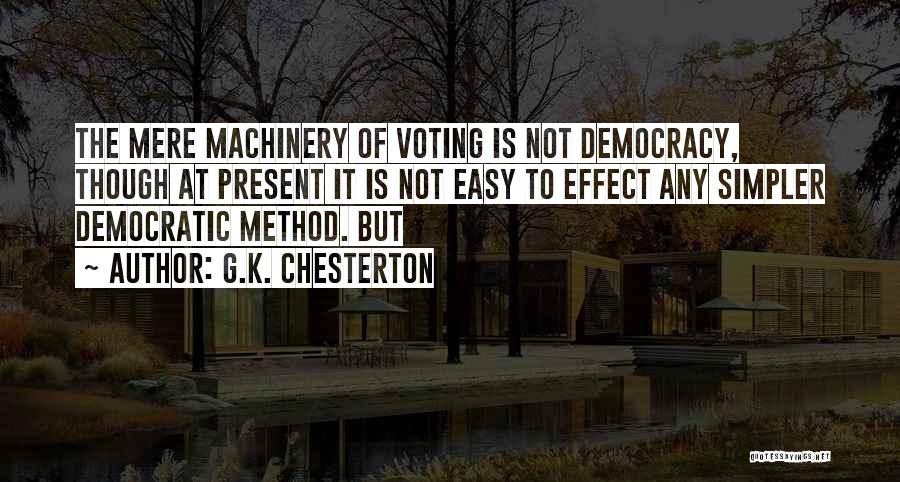 G.K. Chesterton Quotes: The Mere Machinery Of Voting Is Not Democracy, Though At Present It Is Not Easy To Effect Any Simpler Democratic