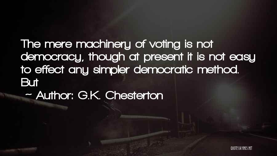 G.K. Chesterton Quotes: The Mere Machinery Of Voting Is Not Democracy, Though At Present It Is Not Easy To Effect Any Simpler Democratic