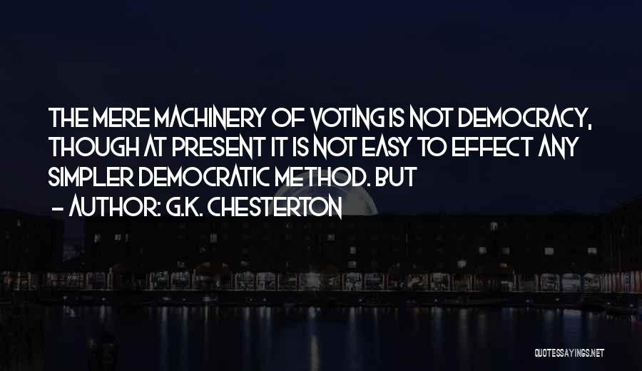 G.K. Chesterton Quotes: The Mere Machinery Of Voting Is Not Democracy, Though At Present It Is Not Easy To Effect Any Simpler Democratic