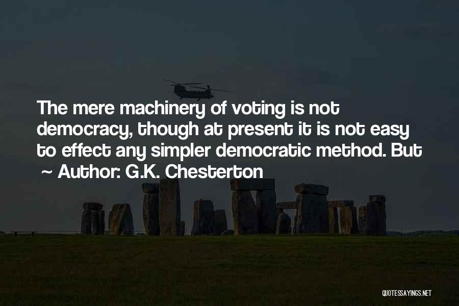 G.K. Chesterton Quotes: The Mere Machinery Of Voting Is Not Democracy, Though At Present It Is Not Easy To Effect Any Simpler Democratic