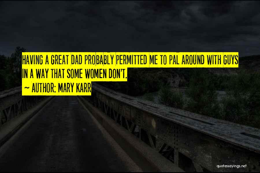 Mary Karr Quotes: Having A Great Dad Probably Permitted Me To Pal Around With Guys In A Way That Some Women Don't.