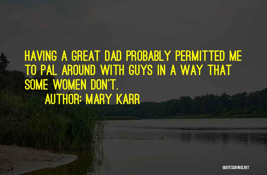 Mary Karr Quotes: Having A Great Dad Probably Permitted Me To Pal Around With Guys In A Way That Some Women Don't.