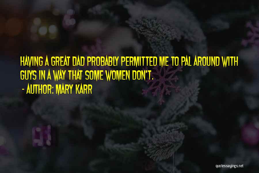 Mary Karr Quotes: Having A Great Dad Probably Permitted Me To Pal Around With Guys In A Way That Some Women Don't.