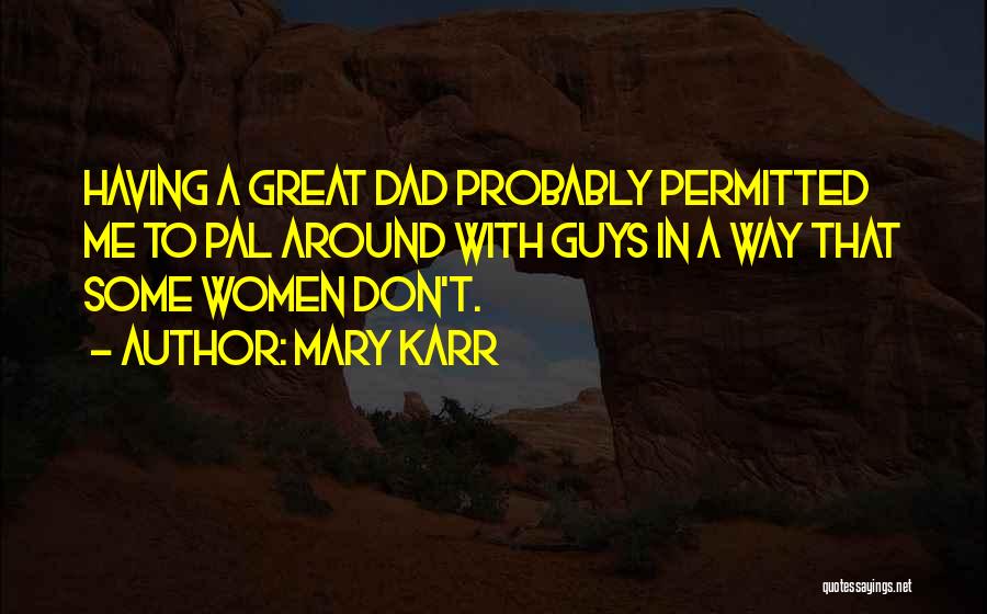 Mary Karr Quotes: Having A Great Dad Probably Permitted Me To Pal Around With Guys In A Way That Some Women Don't.