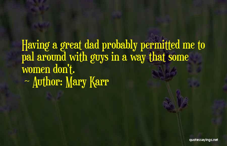 Mary Karr Quotes: Having A Great Dad Probably Permitted Me To Pal Around With Guys In A Way That Some Women Don't.