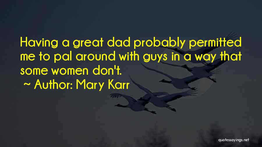 Mary Karr Quotes: Having A Great Dad Probably Permitted Me To Pal Around With Guys In A Way That Some Women Don't.