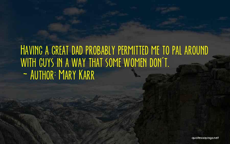 Mary Karr Quotes: Having A Great Dad Probably Permitted Me To Pal Around With Guys In A Way That Some Women Don't.