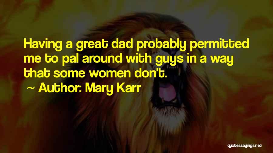 Mary Karr Quotes: Having A Great Dad Probably Permitted Me To Pal Around With Guys In A Way That Some Women Don't.